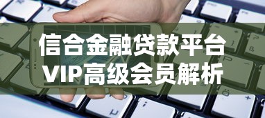 信合金融贷款平台VIP高级会员解析：贷款用户必知的权益与风险