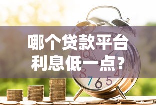 哪个贷款平台利息低一点?正规低息借款渠道推荐 哪个贷款平台利息低一点?正规低息借款渠道推荐