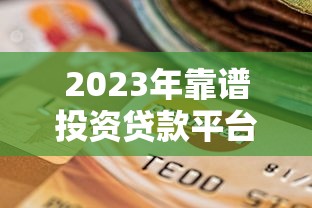 2023年靠谱投资贷款平台推荐：如何选择最适合你的贷款渠道