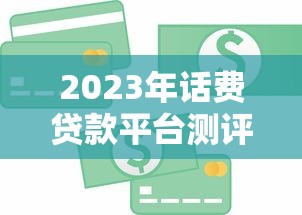 2023年话费贷款平台测评：如何安全快速解决短期资金需求