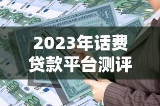 2023年话费贷款平台测评：如何安全快速解决短期资金需求