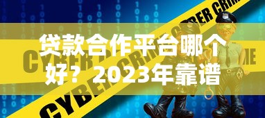 贷款合作平台哪个好？2023年靠谱平台推荐及选择指南