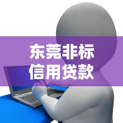 东莞非标信用贷款平台盘点:正规机构推荐与申请指南 东莞非标信用贷款平台盘点:正规机构推荐与申请指南