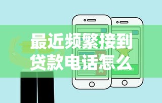 最近频繁接到贷款电话怎么办？5招教你有效解决骚扰问题