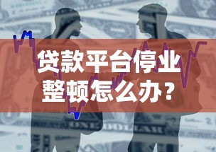 贷款平台停业整顿怎么办？5个实用应对策略助你化解危机