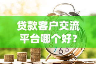 贷款客户交流平台哪个好？2023年实用评测指南