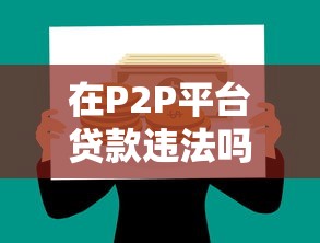 在P2P平台贷款违法吗？合法条件与风险全解析