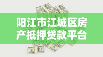 阳江市江城区房产抵押贷款平台全指南：流程、利率、注意事项