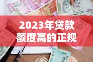 2023年贷款额度高的正规平台推荐及申请攻略