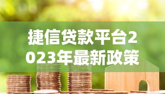 捷信贷款平台2023年最新政策解析与用户指南