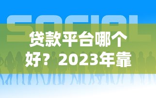 贷款平台哪个好？2023年靠谱平台推荐指南