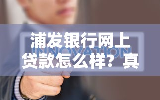 浦发银行网上贷款怎么样？真实评测及申请攻略