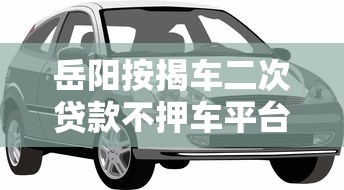 岳阳按揭车二次贷款不押车平台推荐及申请攻略
