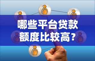 哪些平台贷款额度比较高？这8个平台值得关注