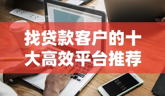 找贷款客户的十大高效平台推荐及使用攻略