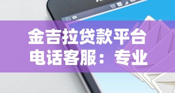 金吉拉贷款平台电话客服：专业解答、快速放款，24小时在线服务