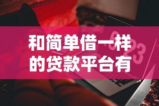 和简单借一样的贷款平台有哪些？10个正规靠谱产品推荐