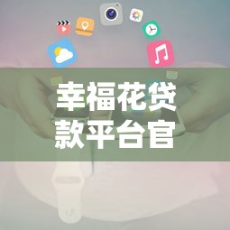 幸福花贷款平台官方联系方式及贷款服务指南