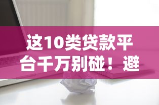 这10类贷款平台千万别碰！避坑指南帮你守住钱包