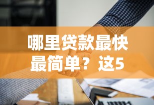哪里贷款最快最简单？这5个官方平台靠谱又省心