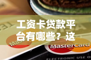 工资卡贷款平台有哪些？这10个正规渠道靠谱推荐
