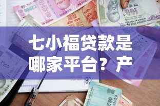 七小福贷款是哪家平台？产品特点、申请流程全解析