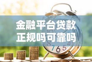 金融平台贷款正规吗可靠吗？全面解析如何安全借款