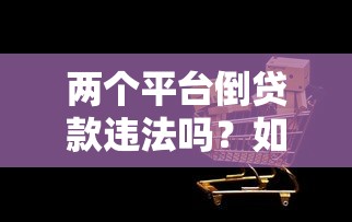 两个平台倒贷款违法吗？如何举报违规操作详解