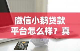 微信小鹅贷款平台怎么样？真实评测正规可靠、快速放款、灵活借贷全解析