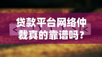 贷款平台网络仲裁真的靠谱吗？这几点你必须了解