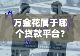 万金花属于哪个贷款平台？正规可靠的贷款产品解析