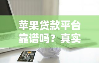 苹果贷款平台靠谱吗？真实测评与使用建议