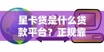 星卡贷是什么贷款平台？正规靠谱吗？详细解析