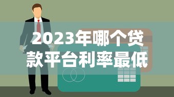 2023年哪个贷款平台利率最低？十大正规平台对比分析