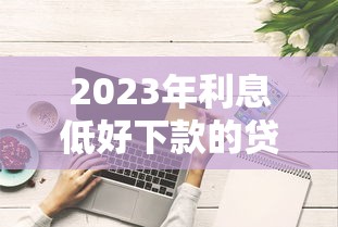 2023年利息低好下款的贷款平台推荐及申请技巧