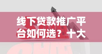 线下贷款推广平台如何选？十大靠谱渠道深度解析