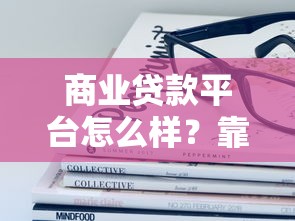 商业贷款平台怎么样？靠谱吗？这些优缺点和避坑指南必看！