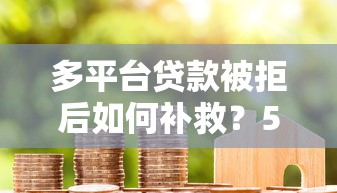 多平台贷款被拒后如何补救？5个实用方法助你成功下款