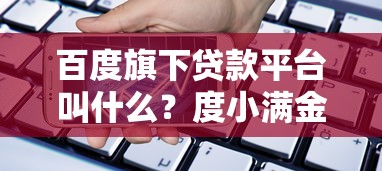 百度旗下贷款平台叫什么？度小满金融产品详解及申请攻略
