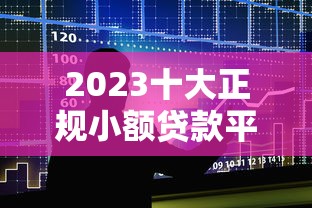 2023十大正规小额贷款平台排行榜及申请指南
