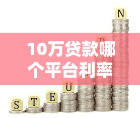 10万贷款哪个平台利率低？这8家靠谱渠道值得选