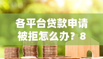 各平台贷款申请被拒怎么办？8个实用解决方法助你成功下款