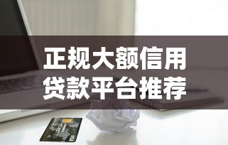 正规大额信用贷款平台推荐及申请攻略指南