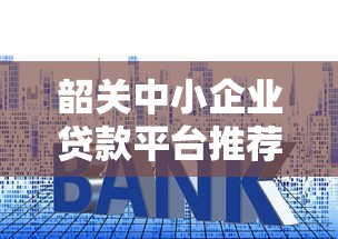 韶关中小企业贷款平台推荐：低利率、快速审批、政策扶持