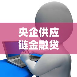 央企供应链金融贷款平台：企业融资新选择与实操指南
