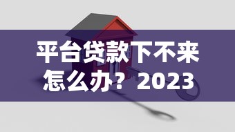 平台贷款下不来怎么办？2023最新解决攻略全解析
