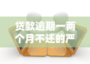 贷款逾期一两个月不还的严重后果及应对指南