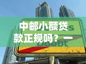 中邮小额贷款正规吗？一文看懂平台资质与借款流程