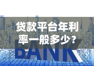 贷款平台年利率一般多少？2023最新利率范围解析