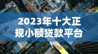 2023年十大正规小额贷款平台推荐：快速放款低利率